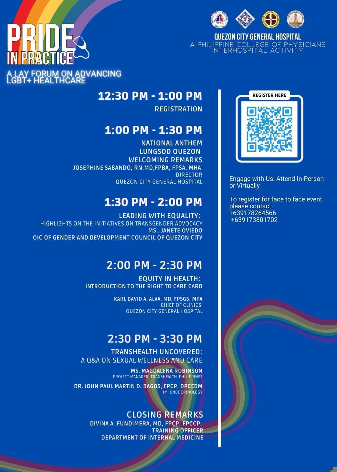 May be an image of text that says 'PRIDE INPRACTICE ALAY FORUM ADVANCING LGBT+ HEAL QUEZON CITY GENERAL HOSPITAL 12:30 PM- 1:00 PM REGISTRATION REGISTER HERE 1:00 PM 1:30 PM NATIONAL ANTHEM LUNGSOD QUEZON WELCOMING REMARKS JOSEPHINE SABANDO, RN,MD,FPBA, MHA DIRECTOR QUEZON CITY GENERAL HOSPITAL withUs: Attend in-Person Virtually HIGHLIGHTS 1:30 PM 2:00 LEADING WITH EQUALITY: THE INITIATIVES OIC OF GENDER AND face to face event JANETE QUEZON 2:00 PM PM EQUITY INTRODUCTION HEALTH: DAVIDA GENERAL 2:30 PM 3:30 PM TRANSHEALTH UNCOVERED: Q&A ON WELLNESS AND CARE MAGDALENA ROBINSON DR. JOHN PAUL MARTIN BAGOS, FPCP. DPCEDM CLOSING REMARKS DIVINA FUNDIMERA, FPCP FPCCP. TRAINING OFFICER INTERNAL MEDICINE DEPARTMENT'
